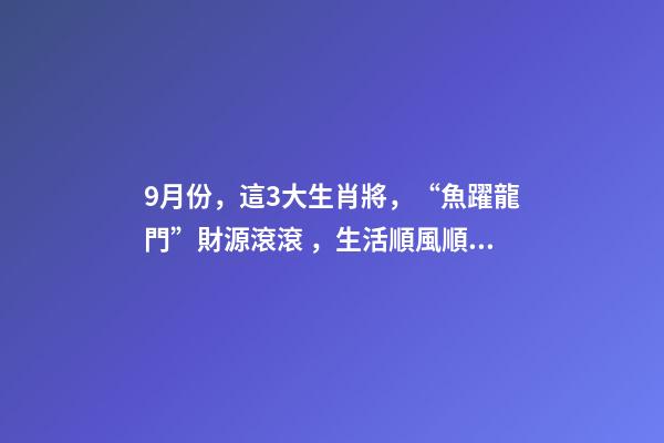 9月份，這3大生肖將，“魚躍龍門”財源滾滾，生活順風順水！
